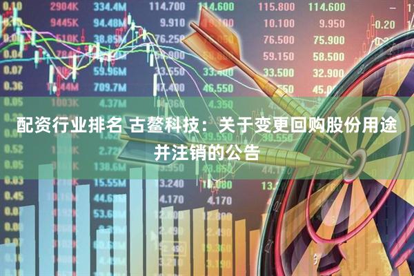 配资行业排名 古鳌科技：关于变更回购股份用途并注销的公告