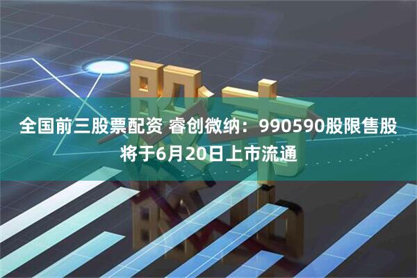 全国前三股票配资 睿创微纳：990590股限售股将于6月20日上市流通
