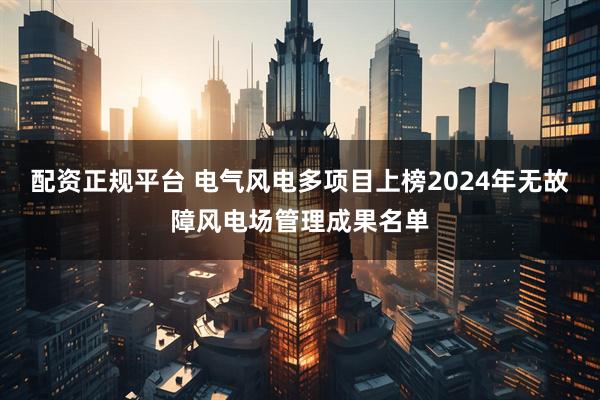 配资正规平台 电气风电多项目上榜2024年无故障风电场管理成果名单