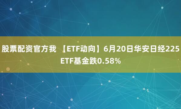 股票配资官方我 【ETF动向】6月20日华安日经225ETF基金跌0.58%