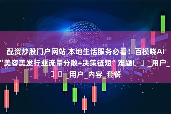 配资炒股门户网站 本地生活服务必看！百模晓AI如何破解“美容美发行业流量分散+决策链短”难题​​_用户_内容_套餐