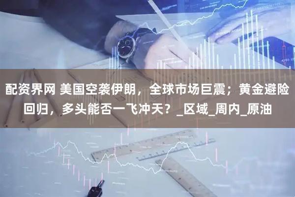 配资界网 美国空袭伊朗，全球市场巨震；黄金避险回归，多头能否一飞冲天？_区域_周内_原油