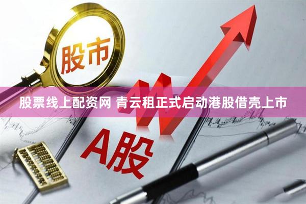 股票线上配资网 青云租正式启动港股借壳上市