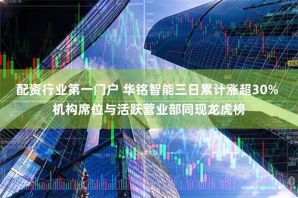 配资行业第一门户 华铭智能三日累计涨超30% 机构席位与活跃营业部同现龙虎榜