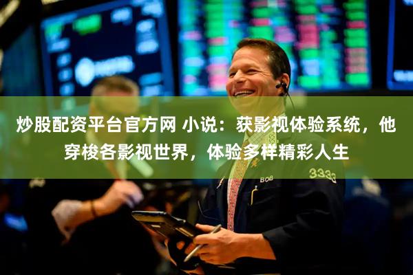 炒股配资平台官方网 小说：获影视体验系统，他穿梭各影视世界，体验多样精彩人生