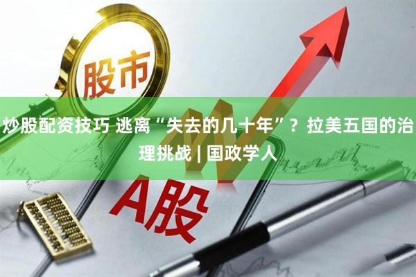 炒股配资技巧 逃离“失去的几十年”？拉美五国的治理挑战 | 国政学人