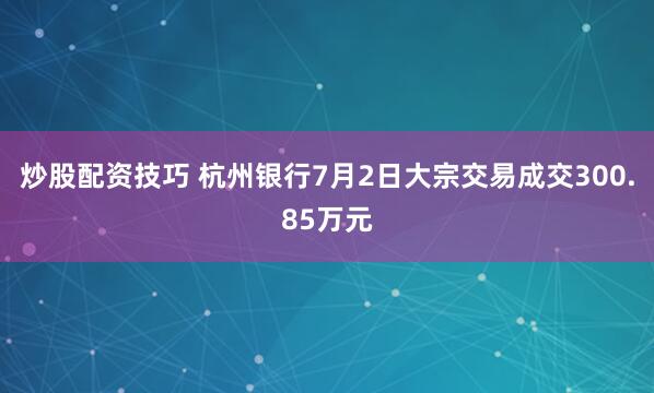 炒股配资技巧 杭州银行7月2日大宗交易成交300.85万元