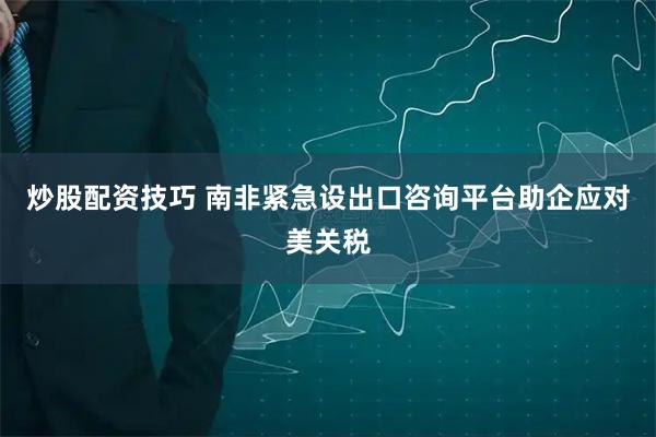 炒股配资技巧 南非紧急设出口咨询平台助企应对美关税