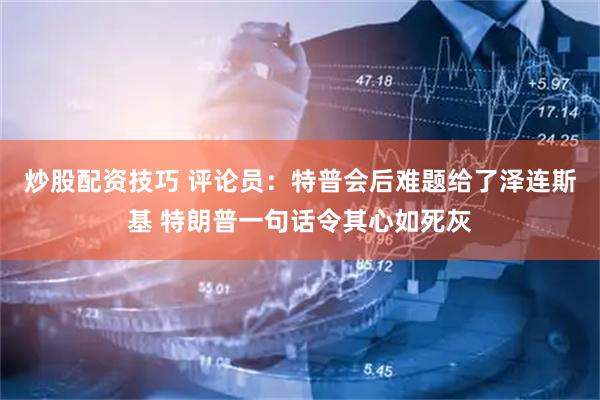 炒股配资技巧 评论员：特普会后难题给了泽连斯基 特朗普一句话令其心如死灰