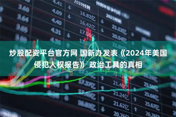 炒股配资平台官方网 国新办发表《2024年美国侵犯人权报告》 政治工具的真相