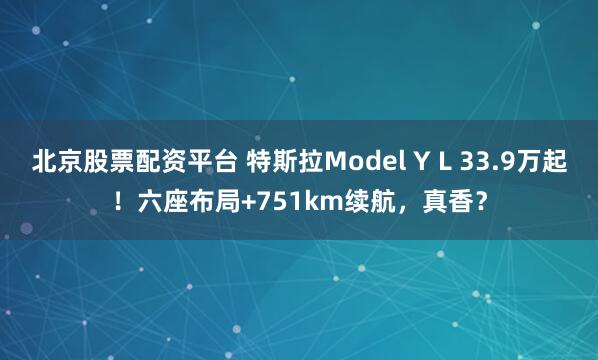 北京股票配资平台 特斯拉Model Y L 33.9万起！六座布局+751km续航，真香？