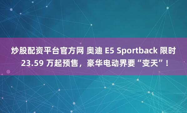 炒股配资平台官方网 奥迪 E5 Sportback 限时 23.59 万起预售，豪华电动界要“变天”！