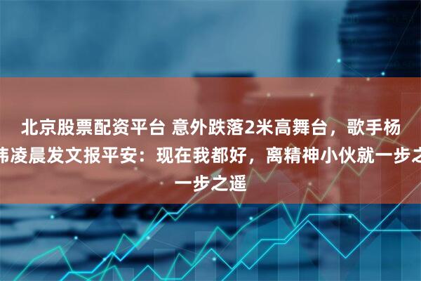 北京股票配资平台 意外跌落2米高舞台，歌手杨宗纬凌晨发文报平安：现在我都好，离精神小伙就一步之遥