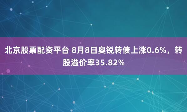 北京股票配资平台 8月8日奥锐转债上涨0.6%,转股溢价率35.82%