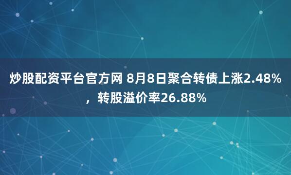 炒股配资平台官方网 8月8日聚合转债上涨2.48%,转股溢价率26.88%