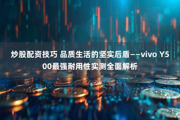 炒股配资技巧 品质生活的坚实后盾——vivo Y500最强耐用性实测全面解析