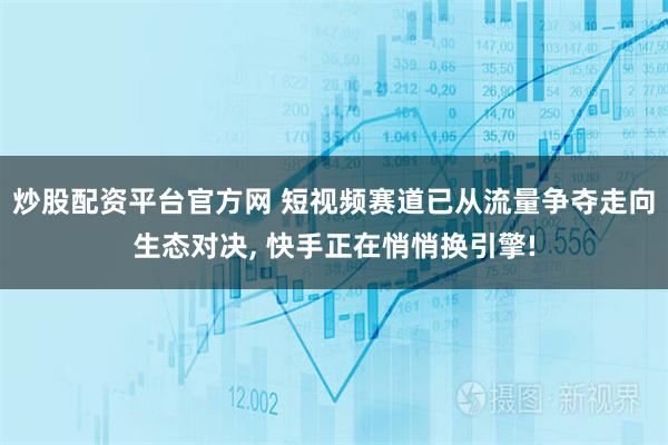 炒股配资平台官方网 短视频赛道已从流量争夺走向生态对决, 快手正在悄悄换引擎!