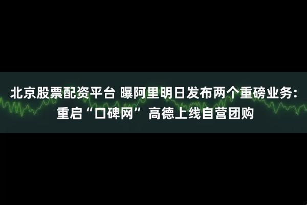 北京股票配资平台 曝阿里明日发布两个重磅业务: 重启“口碑网” 高德上线自营团购