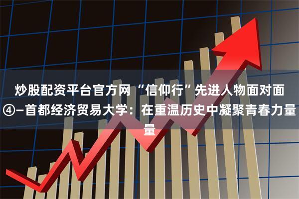 炒股配资平台官方网 “信仰行”先进人物面对面④—首都经济贸易大学：在重温历史中凝聚青春力量