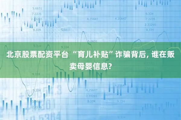 北京股票配资平台 “育儿补贴”诈骗背后, 谁在贩卖母婴信息?