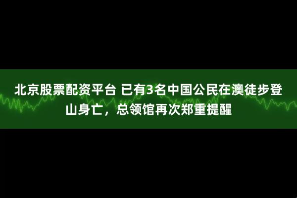 北京股票配资平台 已有3名中国公民在澳徒步登山身亡,总领馆再次郑重提醒