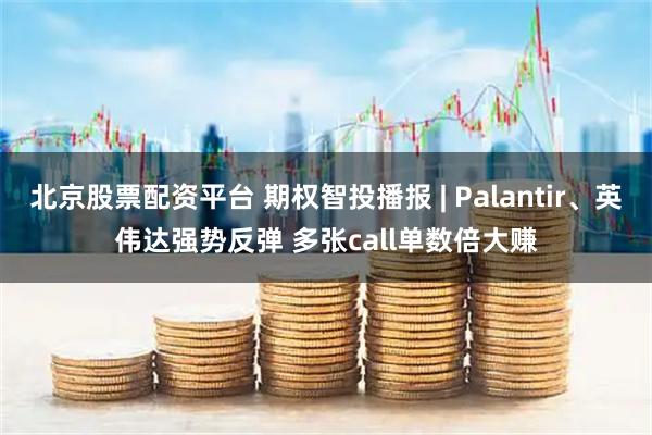 北京股票配资平台 期权智投播报 | Palantir、英伟达强势反弹 多张call单数倍大赚