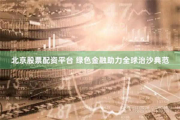 北京股票配资平台 绿色金融助力全球治沙典范
