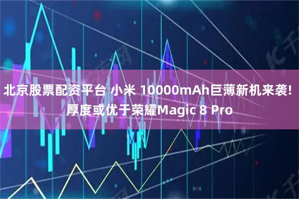 北京股票配资平台 小米 10000mAh巨薄新机来袭! 厚度或优于荣耀Magic 8 Pro