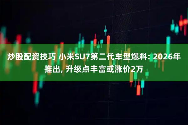炒股配资技巧 小米SU7第二代车型爆料: 2026年推出, 升级点丰富或涨价2万