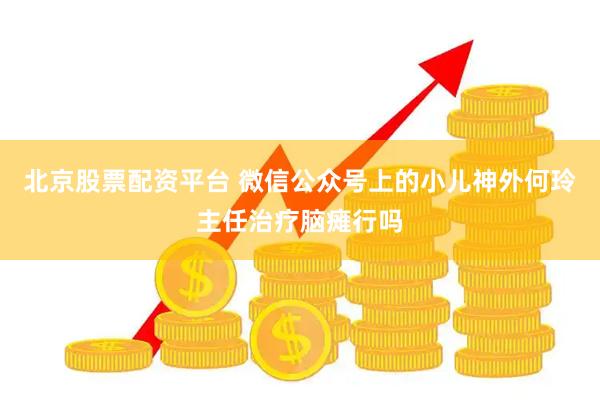北京股票配资平台 微信公众号上的小儿神外何玲主任治疗脑瘫行吗