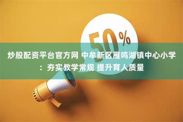 炒股配资平台官方网 中牟新区雁鸣湖镇中心小学:夯实教学常规 提升育人质量
