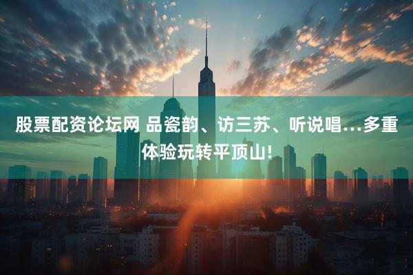 股票配资论坛网 品瓷韵、访三苏、听说唱…多重体验玩转平顶山!
