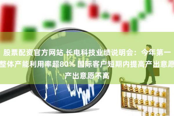 股票配资官方网站 长电科技业绩说明会：今年第一季度整体产能利用率超80% 国际客户短期内提高产出意愿不高