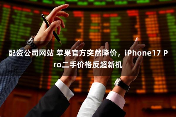 配资公司网站 苹果官方突然降价，iPhone17 Pro二手价格反超新机
