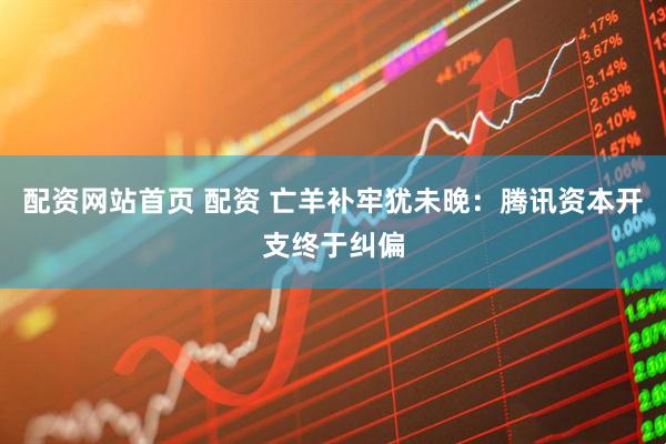 配资网站首页 配资 亡羊补牢犹未晚：腾讯资本开支终于纠偏