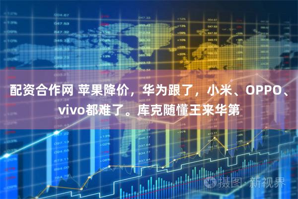 配资合作网 苹果降价，华为跟了，小米、OPPO、vivo都难了。库克随懂王来华第